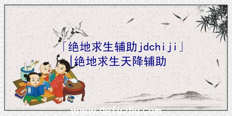 「绝地求生辅助jdchiji」|绝地求生天降辅助